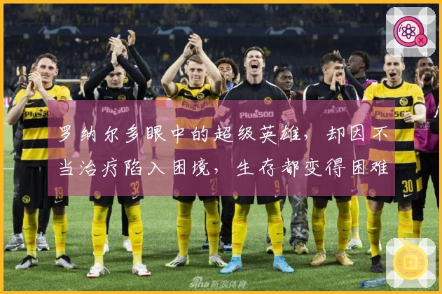 罗纳尔多眼中的超级英雄，却因不当治疗陷入困境，生存都变得困难重重