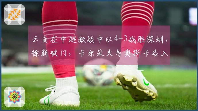 云南在中超激战中以4-3战胜深圳，徐新破门，卡尔采夫与奥斯卡各入两球。
