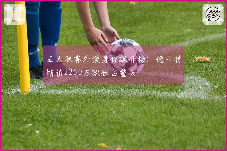 五大联赛外援身价飙升榜：德卡特增值2250万欧独占鳌头
