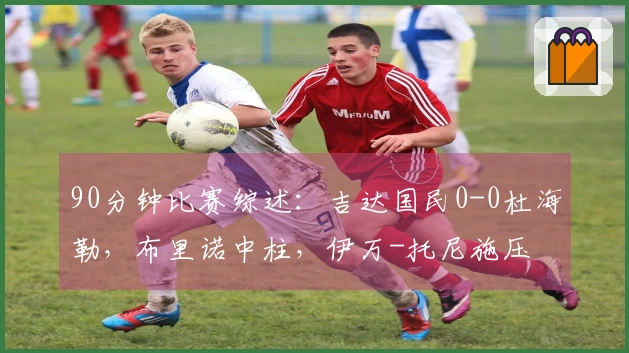 90分钟比赛综述：吉达国民0-0杜海勒，布里诺中柱，伊万-托尼施压