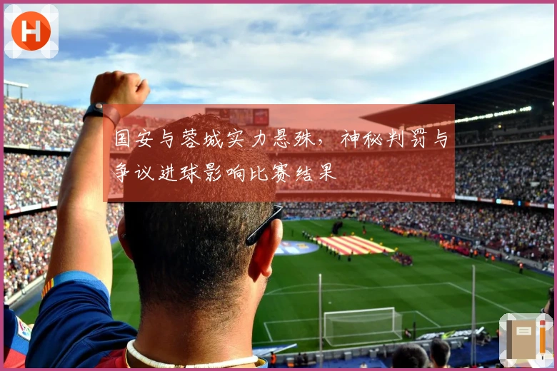 国安与蓉城实力悬殊，神秘判罚与争议进球影响比赛结果
