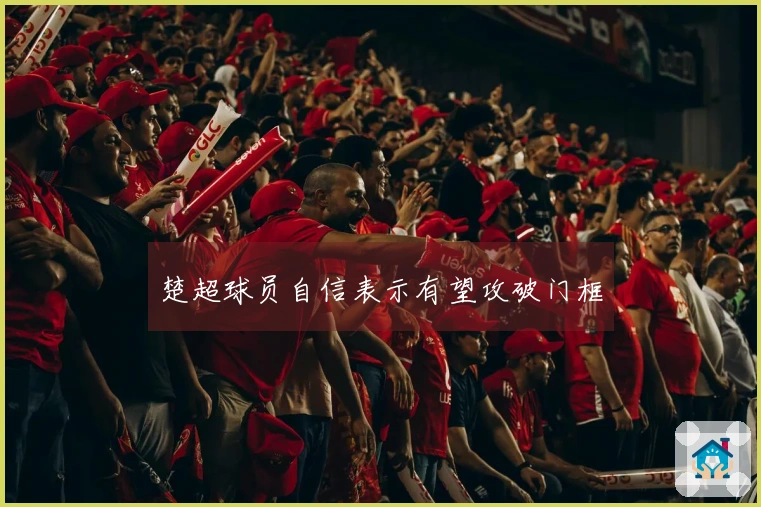 楚超球员自信表示有望攻破门框