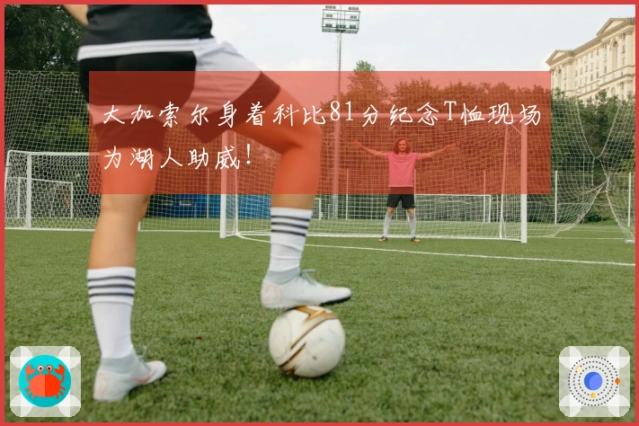 大加索尔身着科比81分纪念T恤现场为湖人助威！