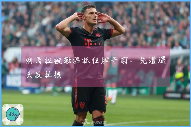 利马拉被勒温抓住脖子前，先遭遇头发扯拽