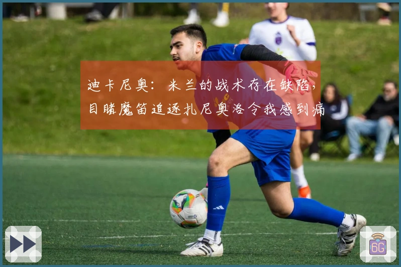 迪卡尼奥：米兰的战术存在缺陷，目睹魔笛追逐扎尼奥洛令我感到痛心