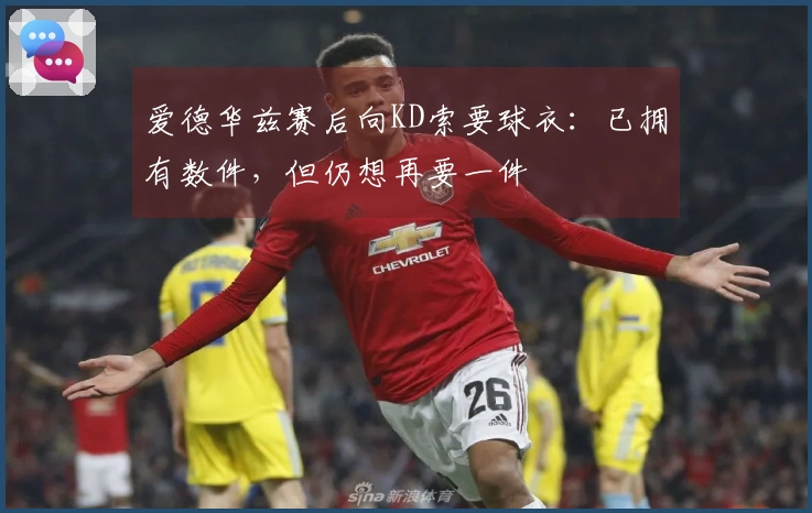 爱德华兹赛后向KD索要球衣：已拥有数件，但仍想再要一件