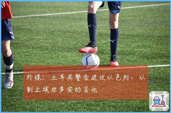 外媒：土耳其警告进攻以色列，以制止埃尔多安的言论