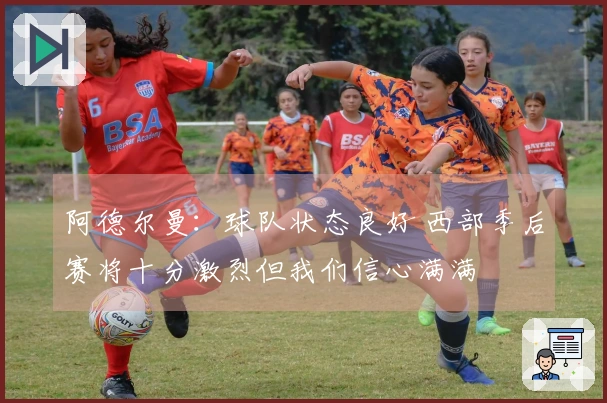 阿德尔曼：球队状态良好 西部季后赛将十分激烈但我们信心满满