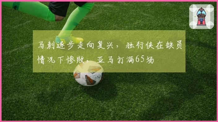 马刺逐步走向复兴，独行侠在缺员情况下惨败，亚马打满65场