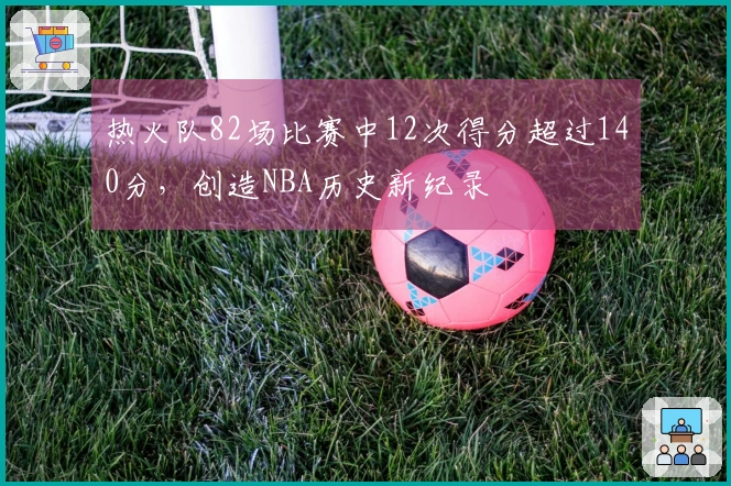 热火队82场比赛中12次得分超过140分，创造NBA历史新纪录