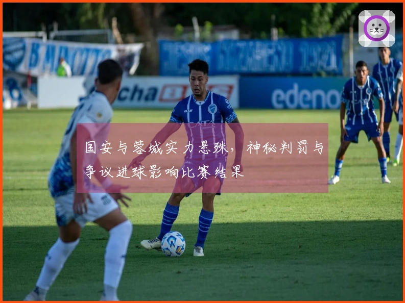 国安与蓉城实力悬殊，神秘判罚与争议进球影响比赛结果