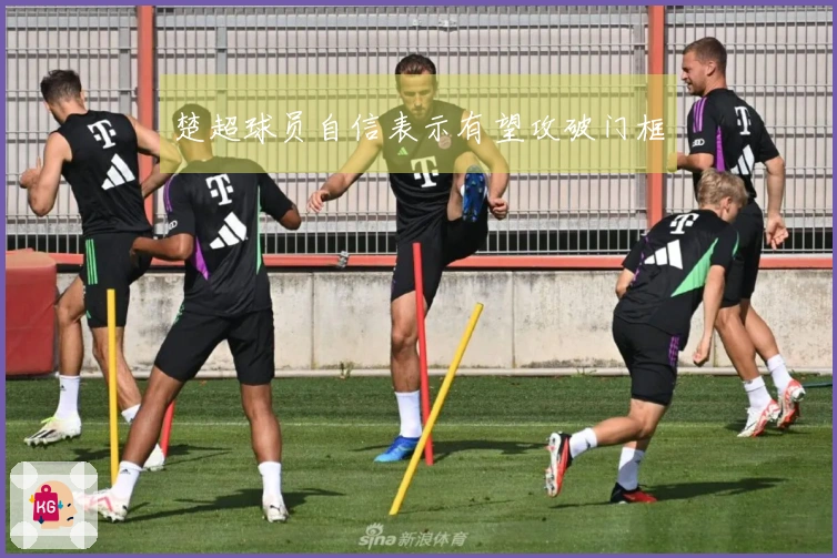 楚超球员自信表示有望攻破门框