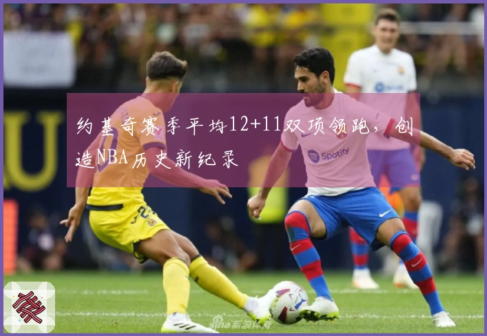 约基奇赛季平均12+11双项领跑，创造NBA历史新纪录