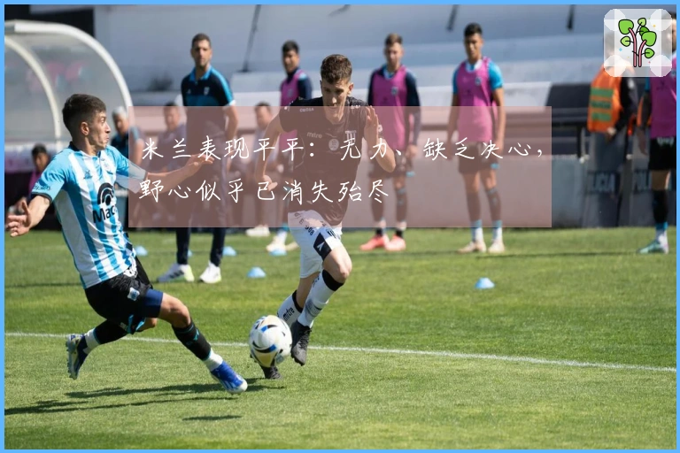 米兰表现平平：无力、缺乏决心，野心似乎已消失殆尽