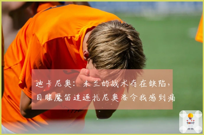 迪卡尼奥：米兰的战术存在缺陷，目睹魔笛追逐扎尼奥洛令我感到痛心