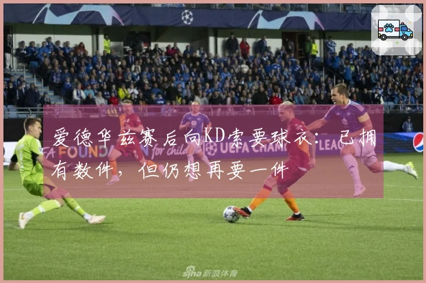 爱德华兹赛后向KD索要球衣：已拥有数件，但仍想再要一件