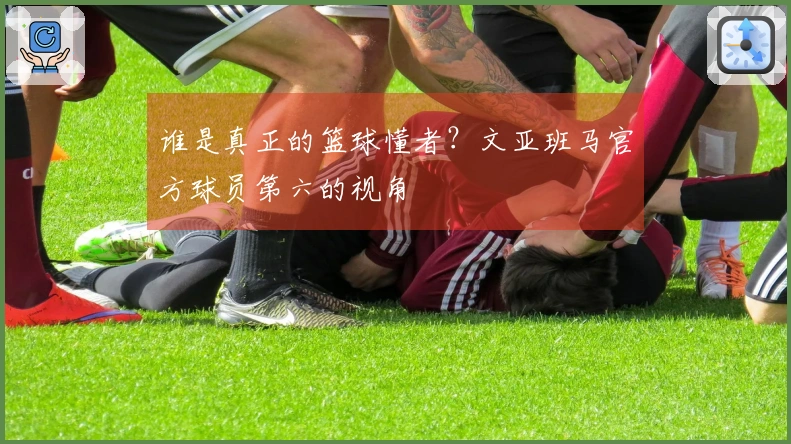 谁是真正的篮球懂者？文亚班马官方球员第六的视角
