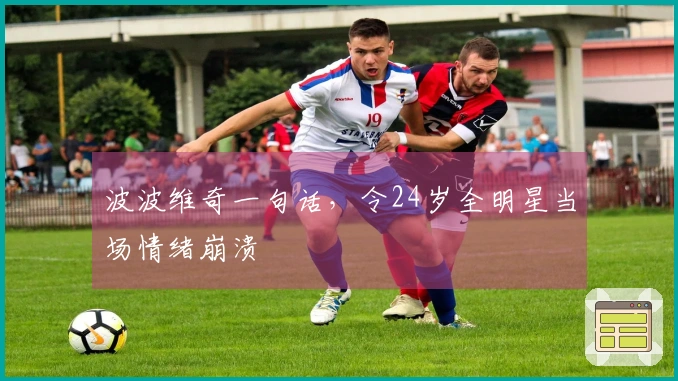 波波维奇一句话，令24岁全明星当场情绪崩溃