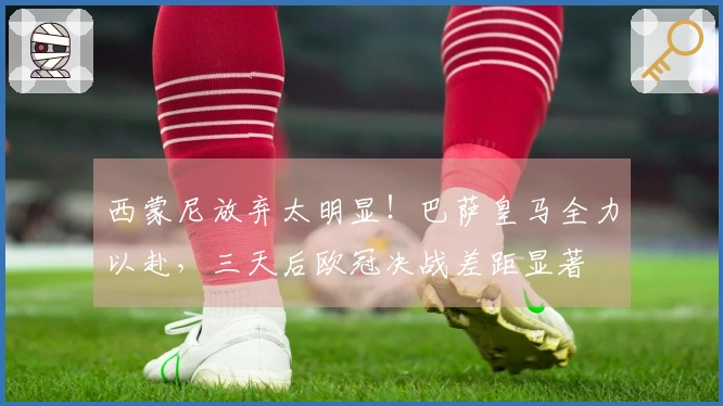 西蒙尼放弃太明显！巴萨皇马全力以赴，三天后欧冠决战差距显著