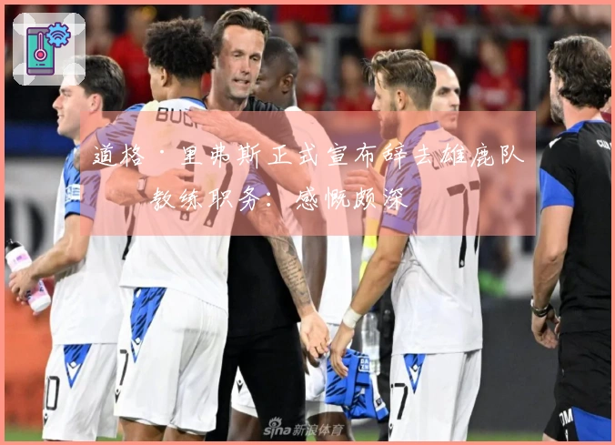 道格·里弗斯正式宣布辞去雄鹿队主教练职务:感慨颇深