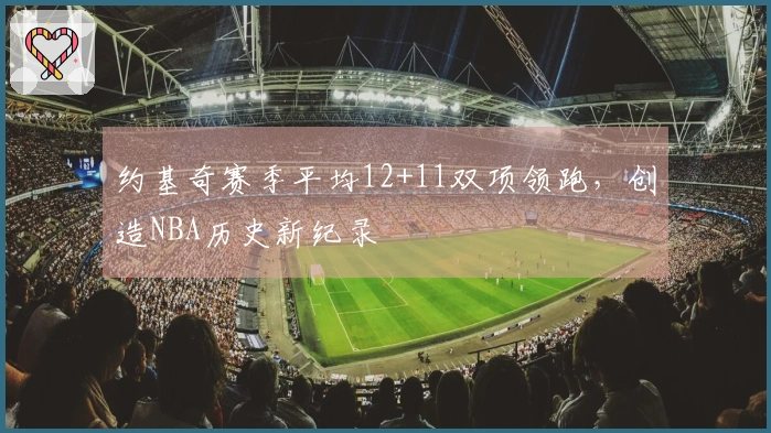 约基奇赛季平均12+11双项领跑，创造NBA历史新纪录