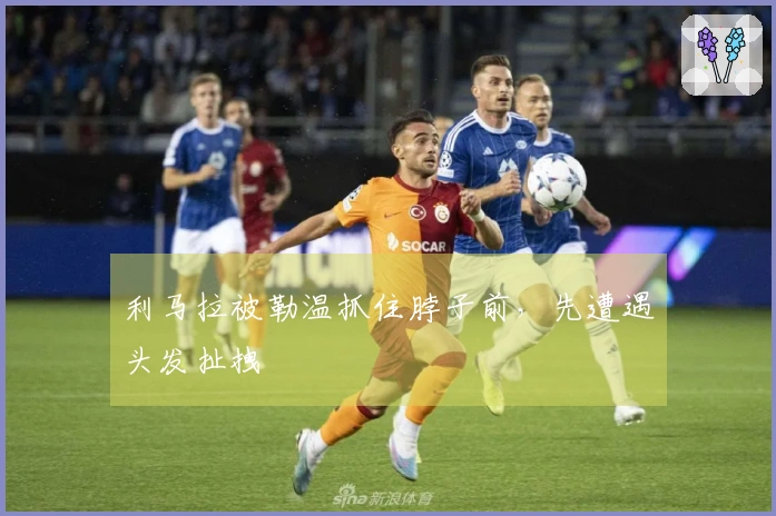 利马拉被勒温抓住脖子前，先遭遇头发扯拽
