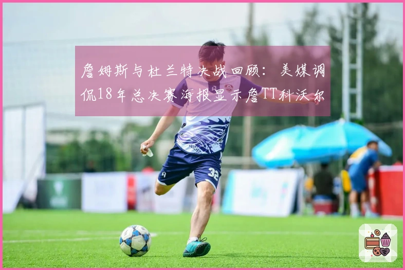 詹姆斯与杜兰特决战回顾：美媒调侃18年总决赛海报显示詹TT科沃尔对阵杜库汤