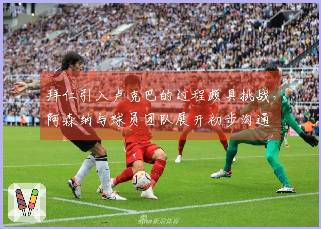 拜仁引入卢克巴的过程颇具挑战，阿森纳与球员团队展开初步沟通