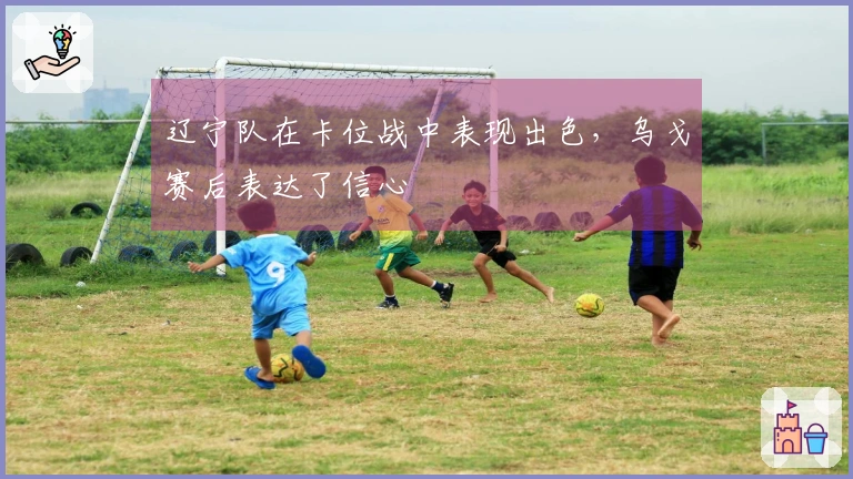 辽宁队在卡位战中表现出色，乌戈赛后表达了信心